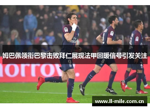 姆巴佩领衔巴黎击败拜仁展现法甲回暖信号引发关注 姆巴佩领衔巴黎击败拜仁展现法甲回暖信号引发关注